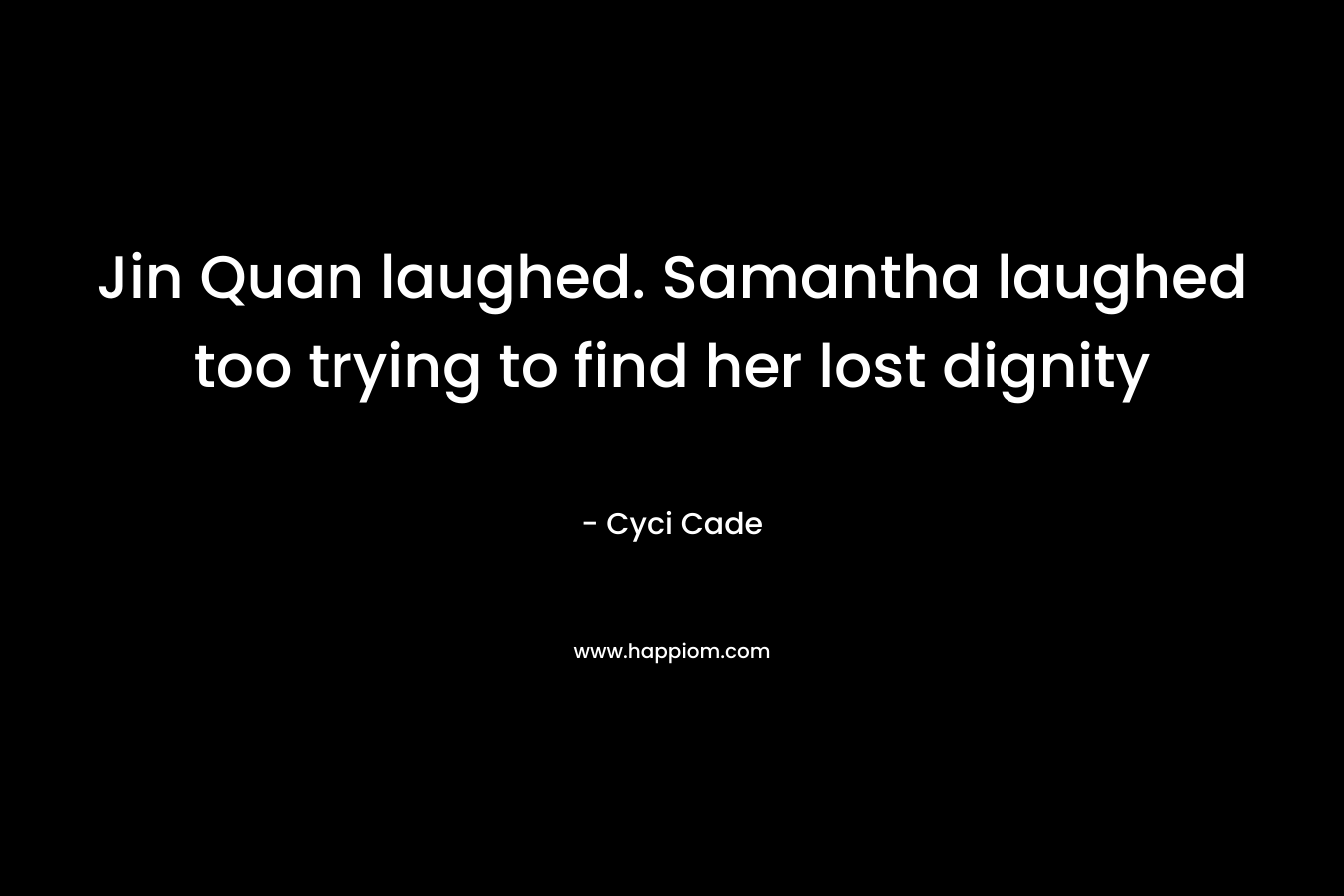 Jin Quan laughed. Samantha laughed too trying to find her lost dignity – Cyci Cade