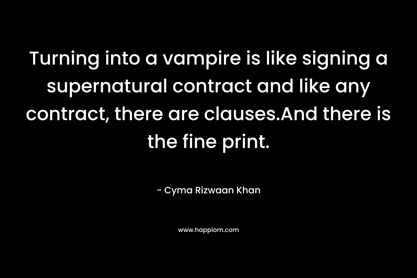Turning into a vampire is like signing a supernatural contract and like any contract, there are clauses.And there is the fine print. – Cyma Rizwaan Khan