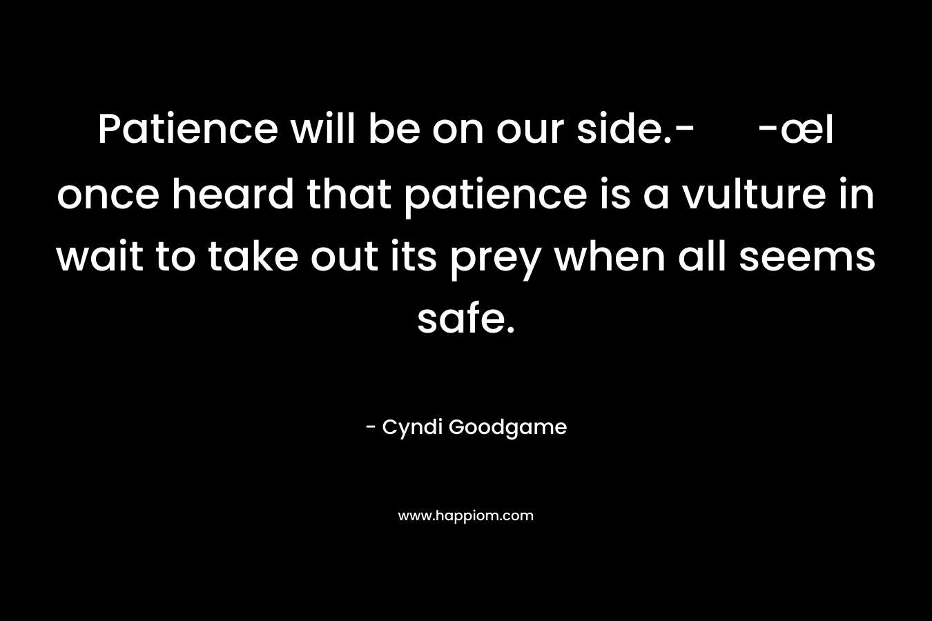 Patience will be on our side.- -œI once heard that patience is a vulture in wait to take out its prey when all seems safe. – Cyndi Goodgame