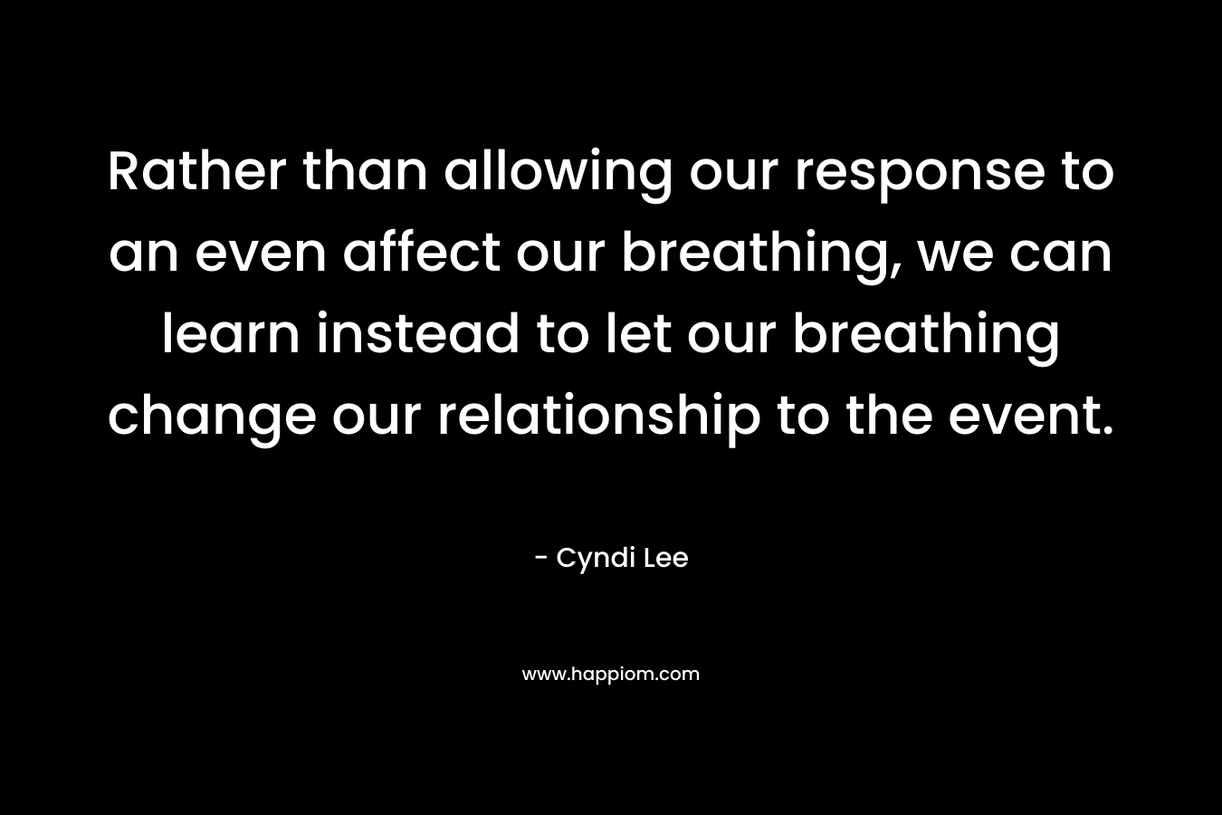 Rather than allowing our response to an even affect our breathing, we can learn instead to let our breathing change our relationship to the event.