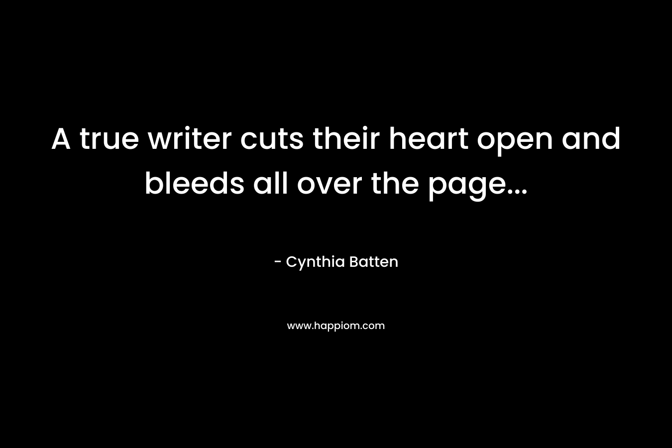A true writer cuts their heart open and bleeds all over the page… – Cynthia Batten