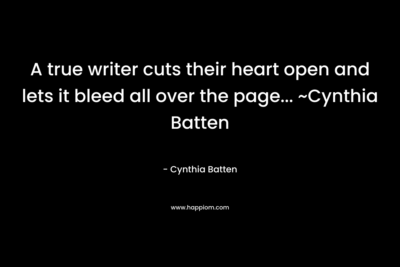 A true writer cuts their heart open and lets it bleed all over the page... ~Cynthia Batten