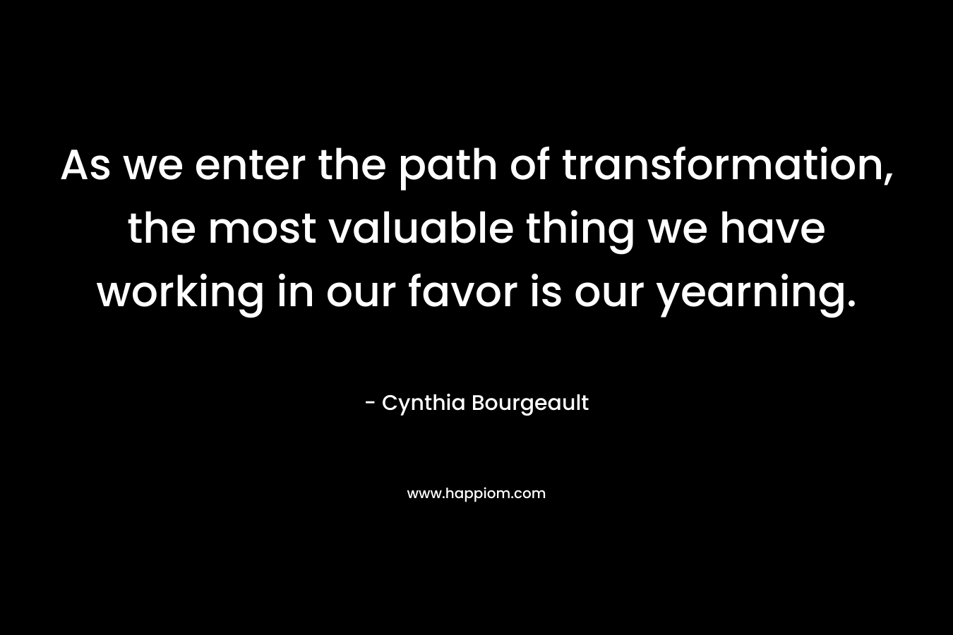 As we enter the path of transformation, the most valuable thing we have working in our favor is our yearning. – Cynthia Bourgeault