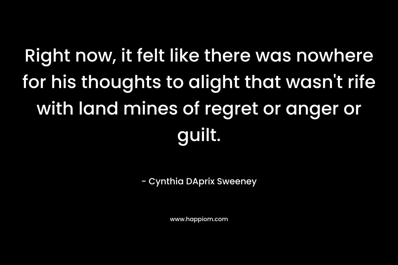 Right now, it felt like there was nowhere for his thoughts to alight that wasn't rife with land mines of regret or anger or guilt.