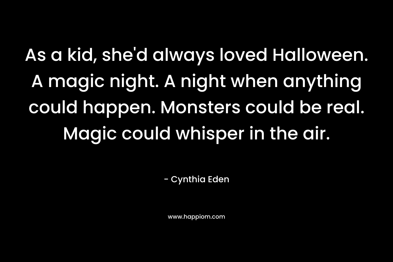 As a kid, she’d always loved Halloween. A magic night. A night when anything could happen. Monsters could be real. Magic could whisper in the air. – Cynthia Eden