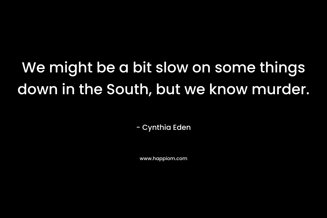 We might be a bit slow on some things down in the South, but we know murder. – Cynthia Eden