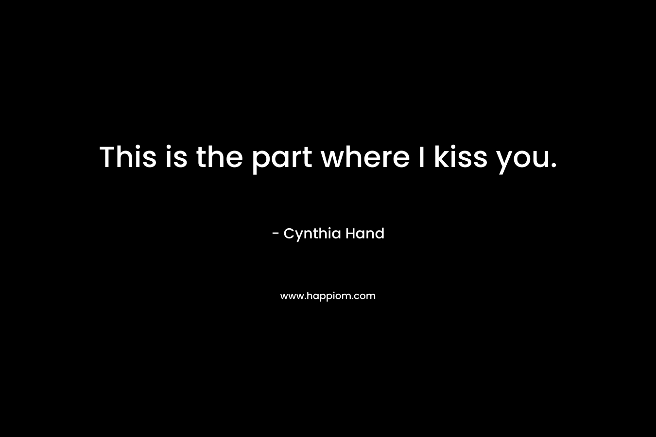 This is the part where I kiss you. – Cynthia Hand