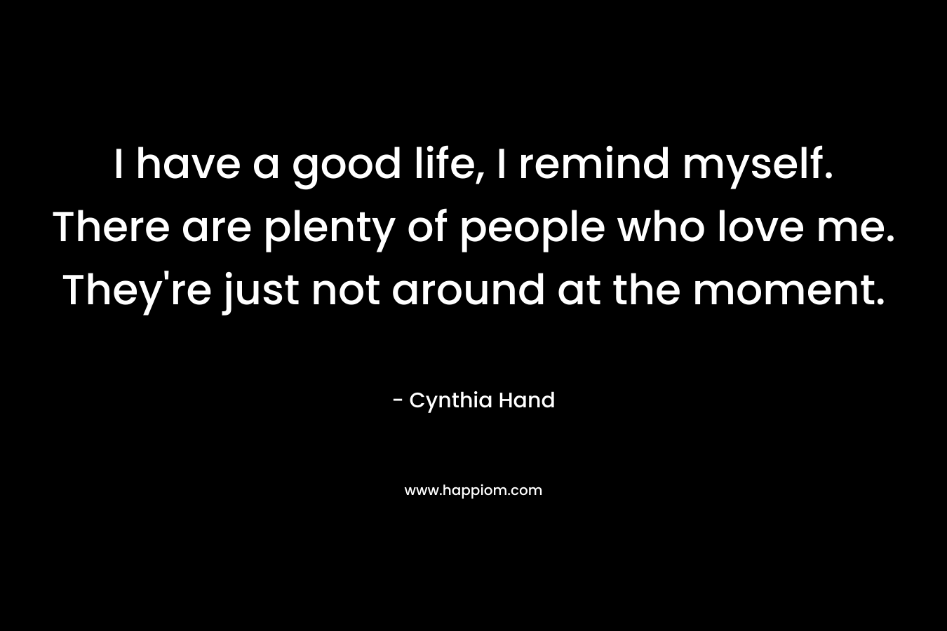 I have a good life, I remind myself. There are plenty of people who love me. They’re just not around at the moment. – Cynthia Hand