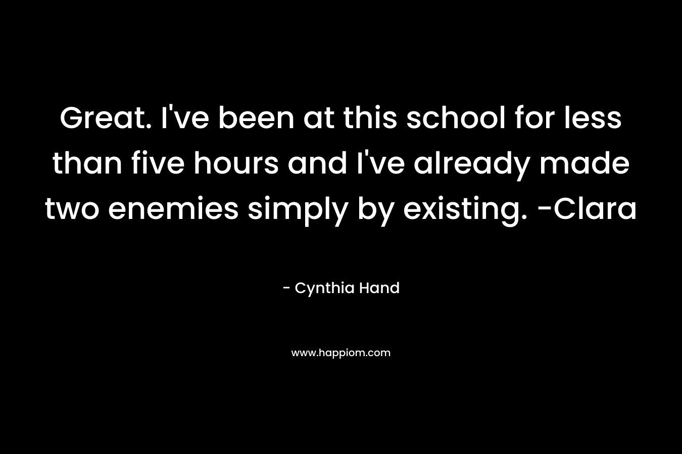 Great. I’ve been at this school for less than five hours and I’ve already made two enemies simply by existing. -Clara – Cynthia Hand
