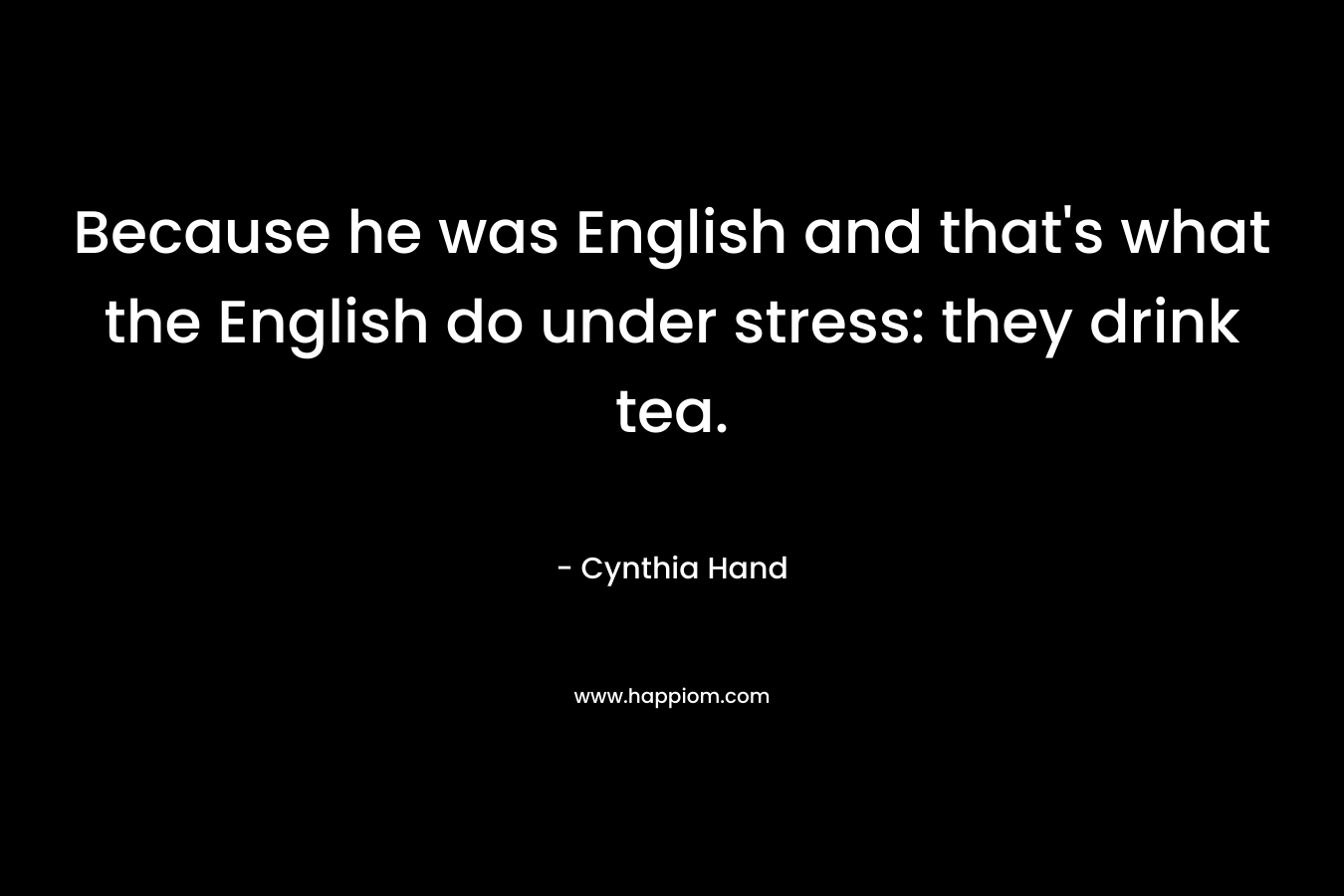 Because he was English and that’s what the English do under stress: they drink tea. – Cynthia Hand