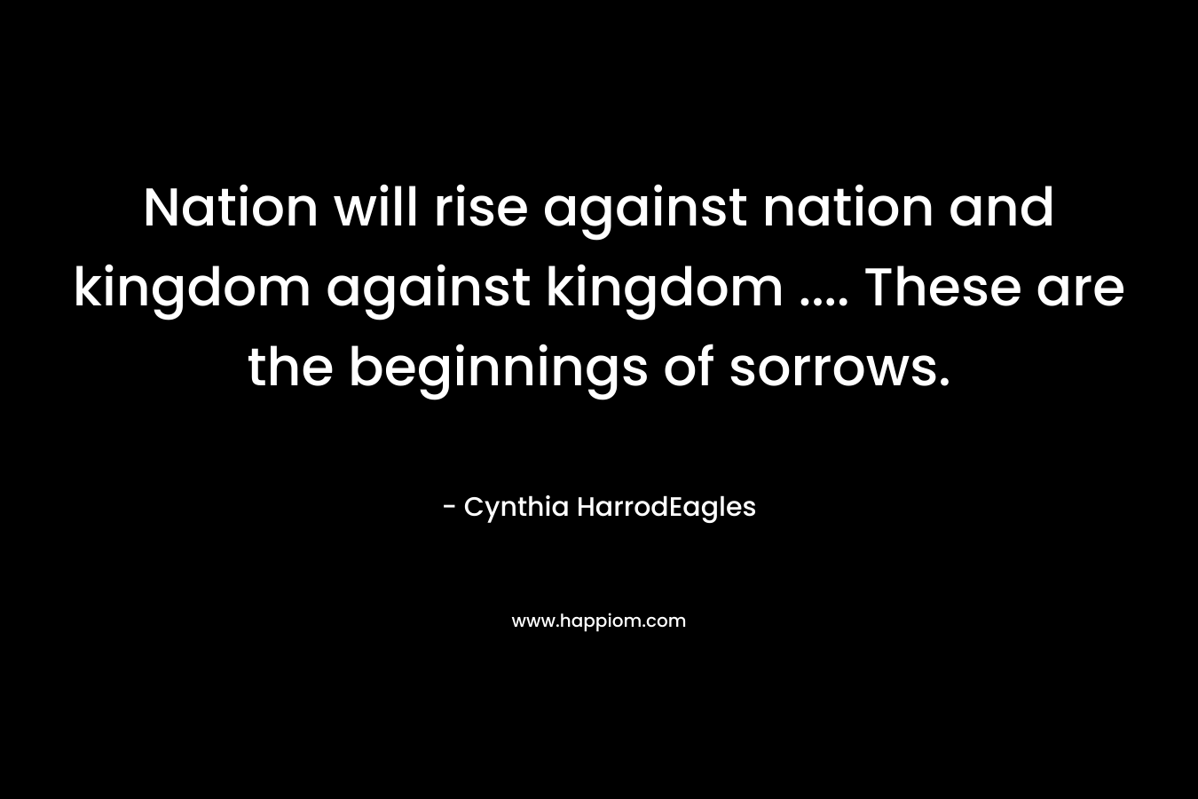 Nation will rise against nation and kingdom against kingdom .... These are the beginnings of sorrows.