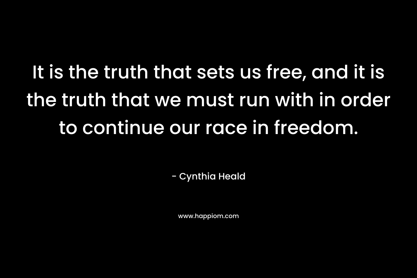It is the truth that sets us free, and it is the truth that we must run with in order to continue our race in freedom. – Cynthia Heald