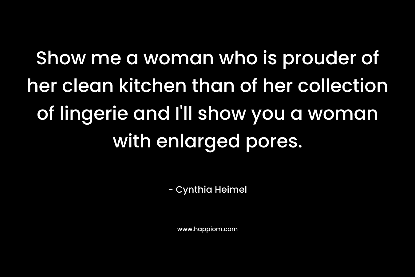 Show me a woman who is prouder of her clean kitchen than of her collection of lingerie and I’ll show you a woman with enlarged pores. – Cynthia Heimel