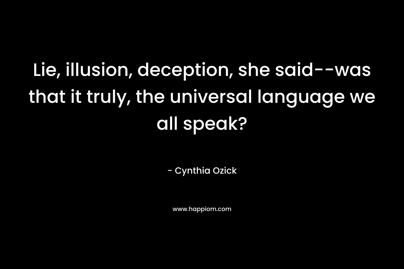 Lie, illusion, deception, she said–was that it truly, the universal language we all speak? – Cynthia Ozick