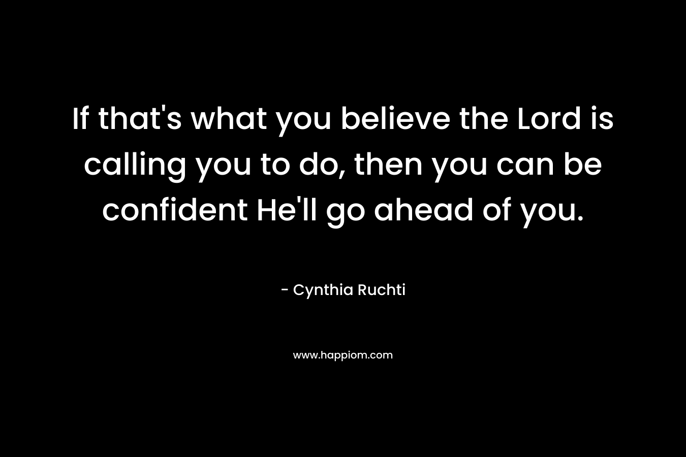 If that’s what you believe the Lord is calling you to do, then you can be confident He’ll go ahead of you. – Cynthia Ruchti