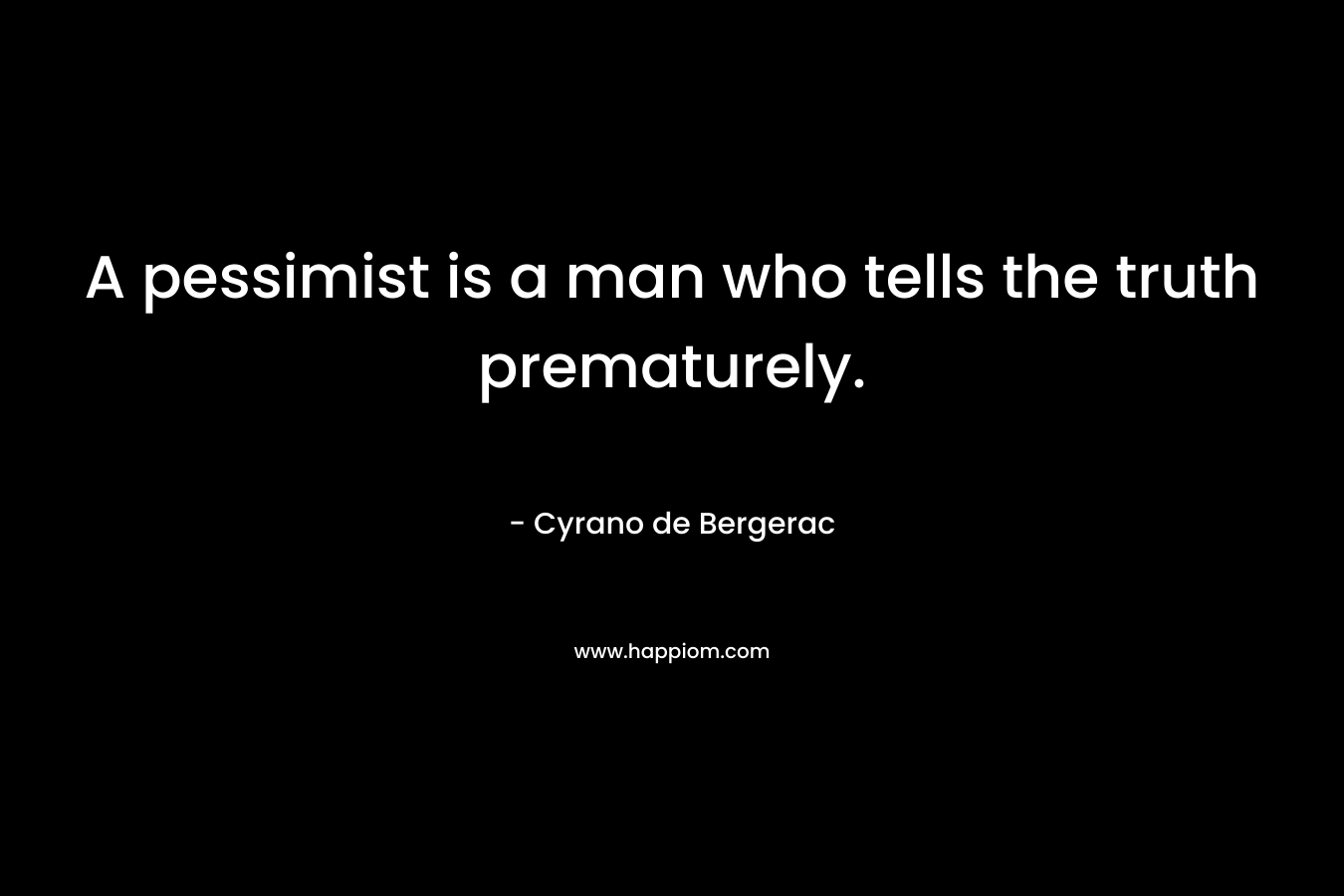 A pessimist is a man who tells the truth prematurely. – Cyrano de Bergerac