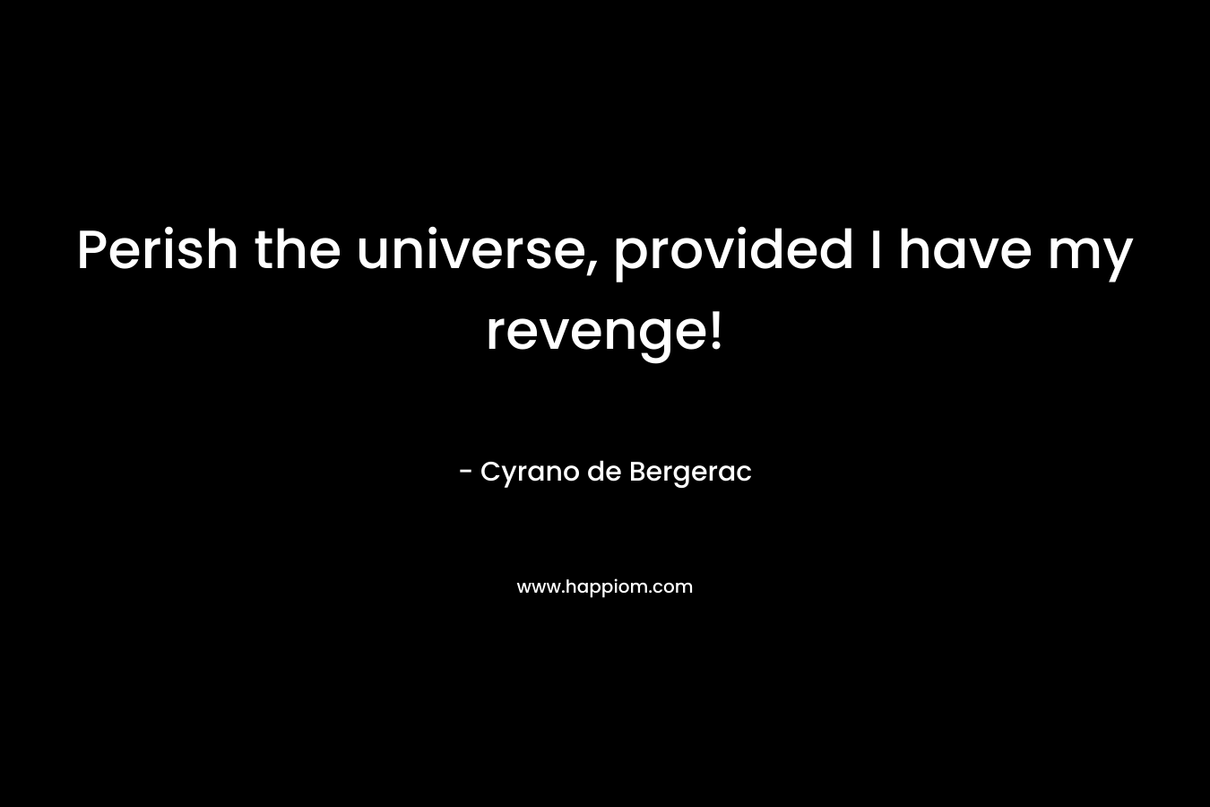 Perish the universe, provided I have my revenge! – Cyrano de Bergerac