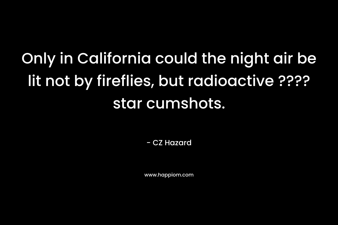 Only in California could the night air be lit not by fireflies, but radioactive ???? star cumshots. – CZ Hazard