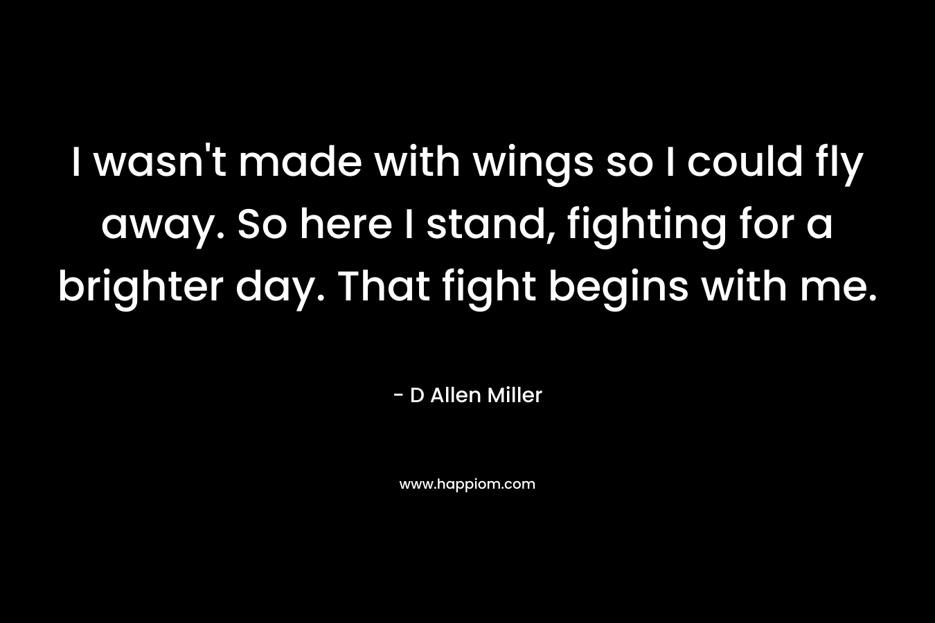 I wasn't made with wings so I could fly away. So here I stand, fighting for a brighter day. That fight begins with me.