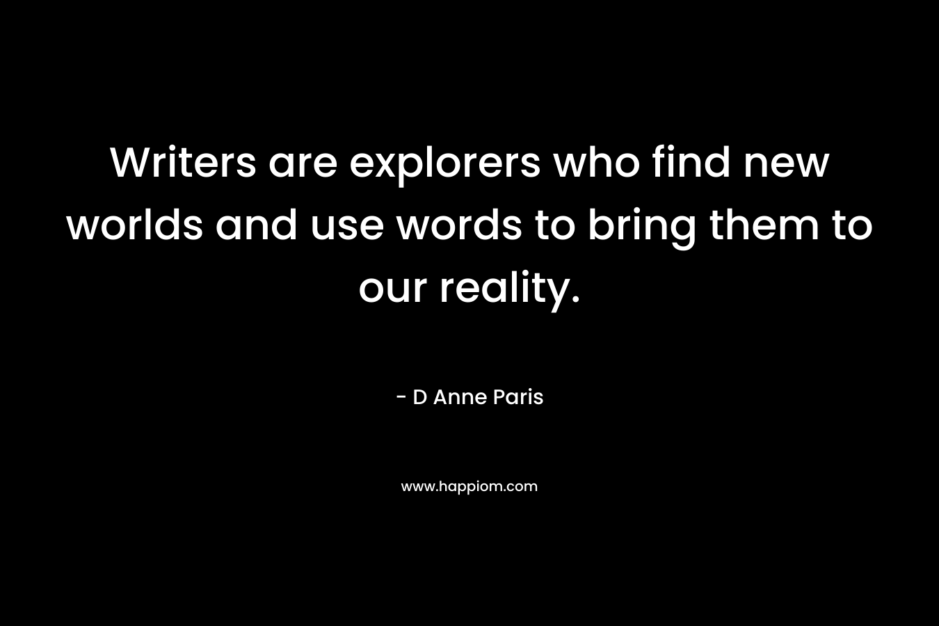 Writers are explorers who find new worlds and use words to bring them to our reality. – D Anne Paris