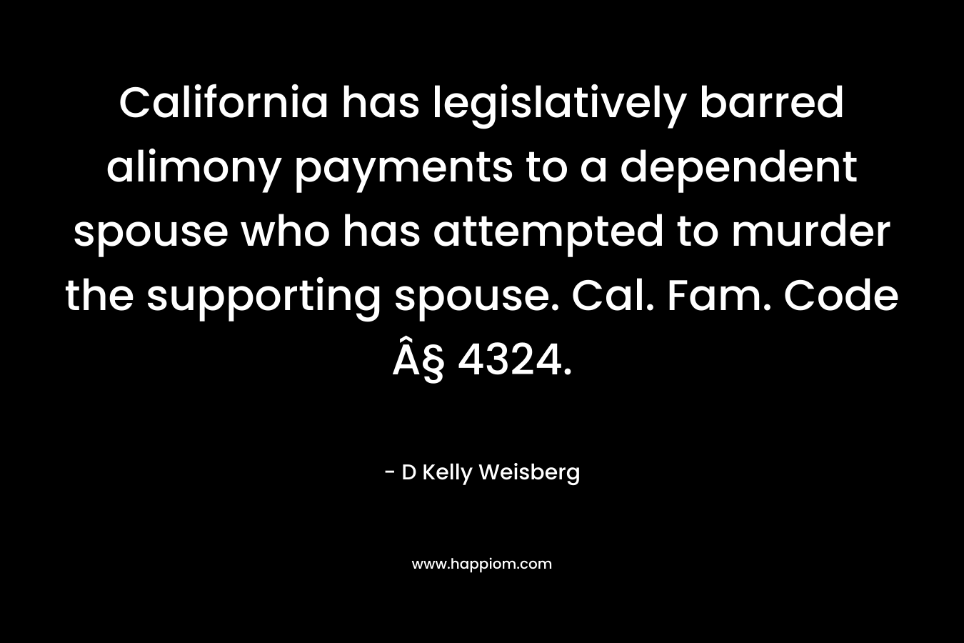 California has legislatively barred alimony payments to a dependent spouse who has attempted to murder the supporting spouse. Cal. Fam. Code Â§ 4324. – D Kelly Weisberg