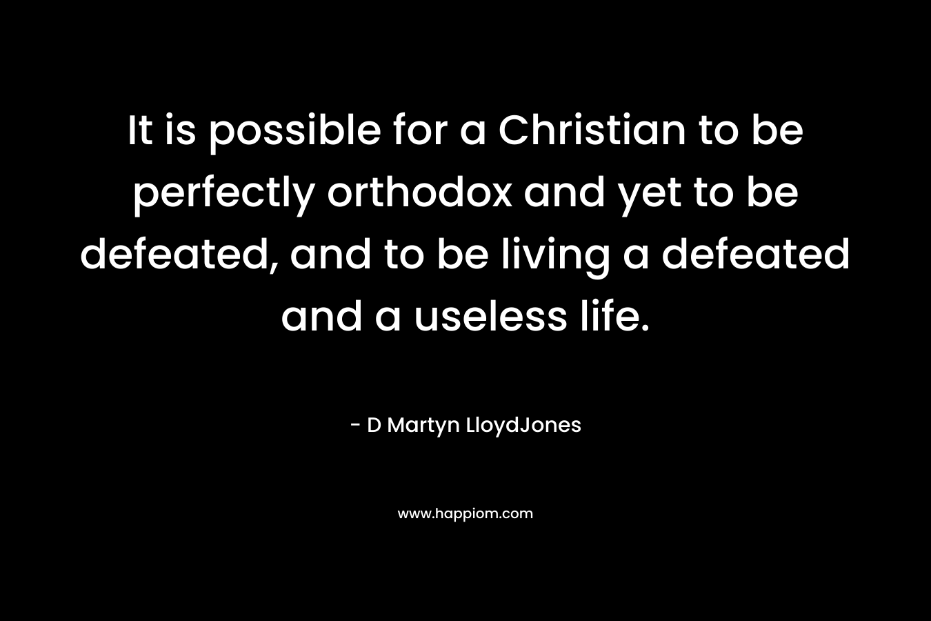 It is possible for a Christian to be perfectly orthodox and yet to be defeated, and to be living a defeated and a useless life.