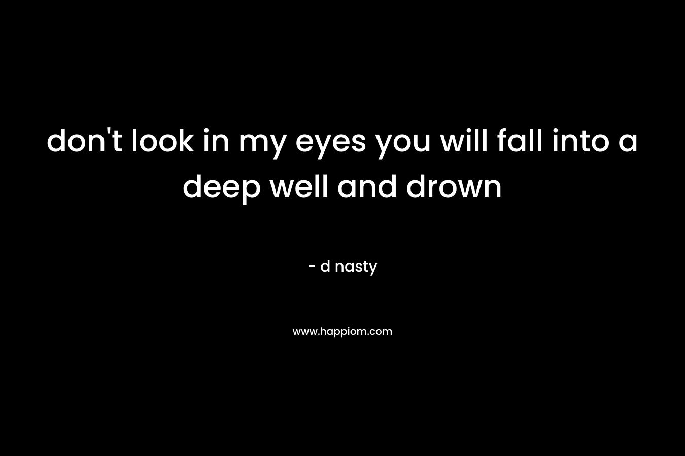 don’t look in my eyes you will fall into a deep well and drown – d nasty