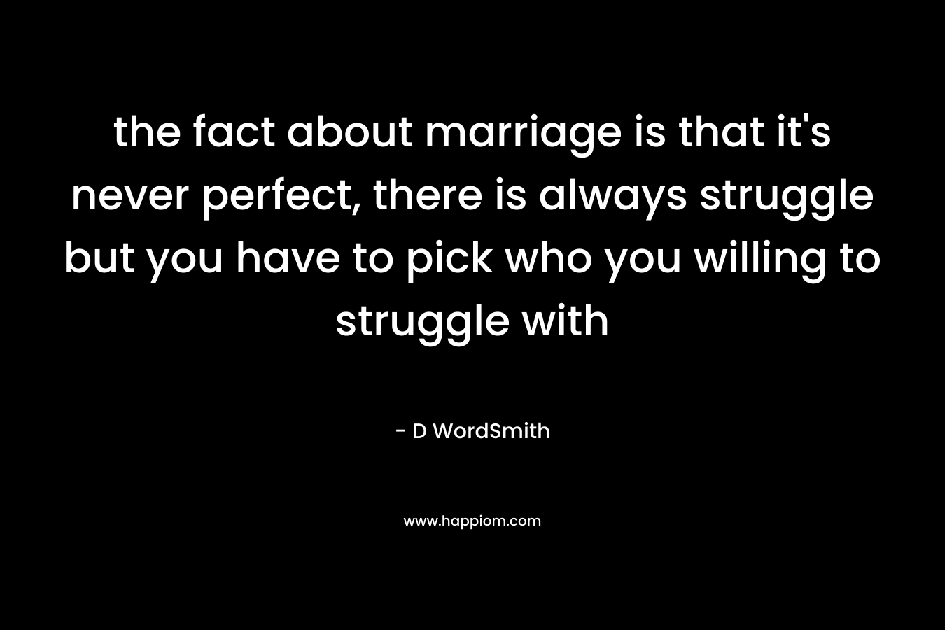the fact about marriage is that it’s never perfect, there is always struggle but you have to pick who you willing to struggle with – D WordSmith