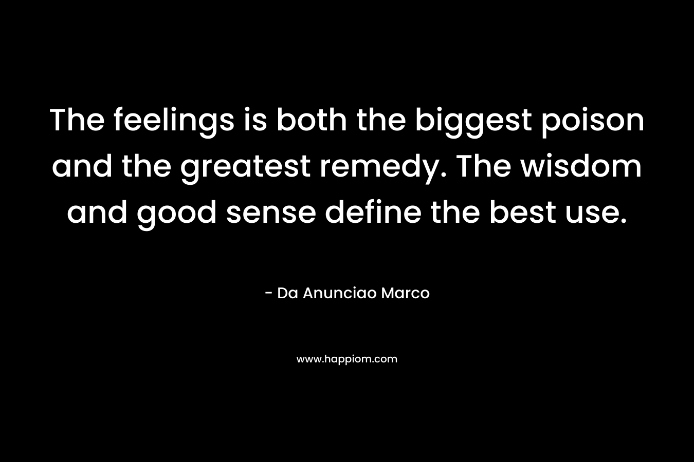 The feelings is both the biggest poison and the greatest remedy. The wisdom and good sense define the best use.