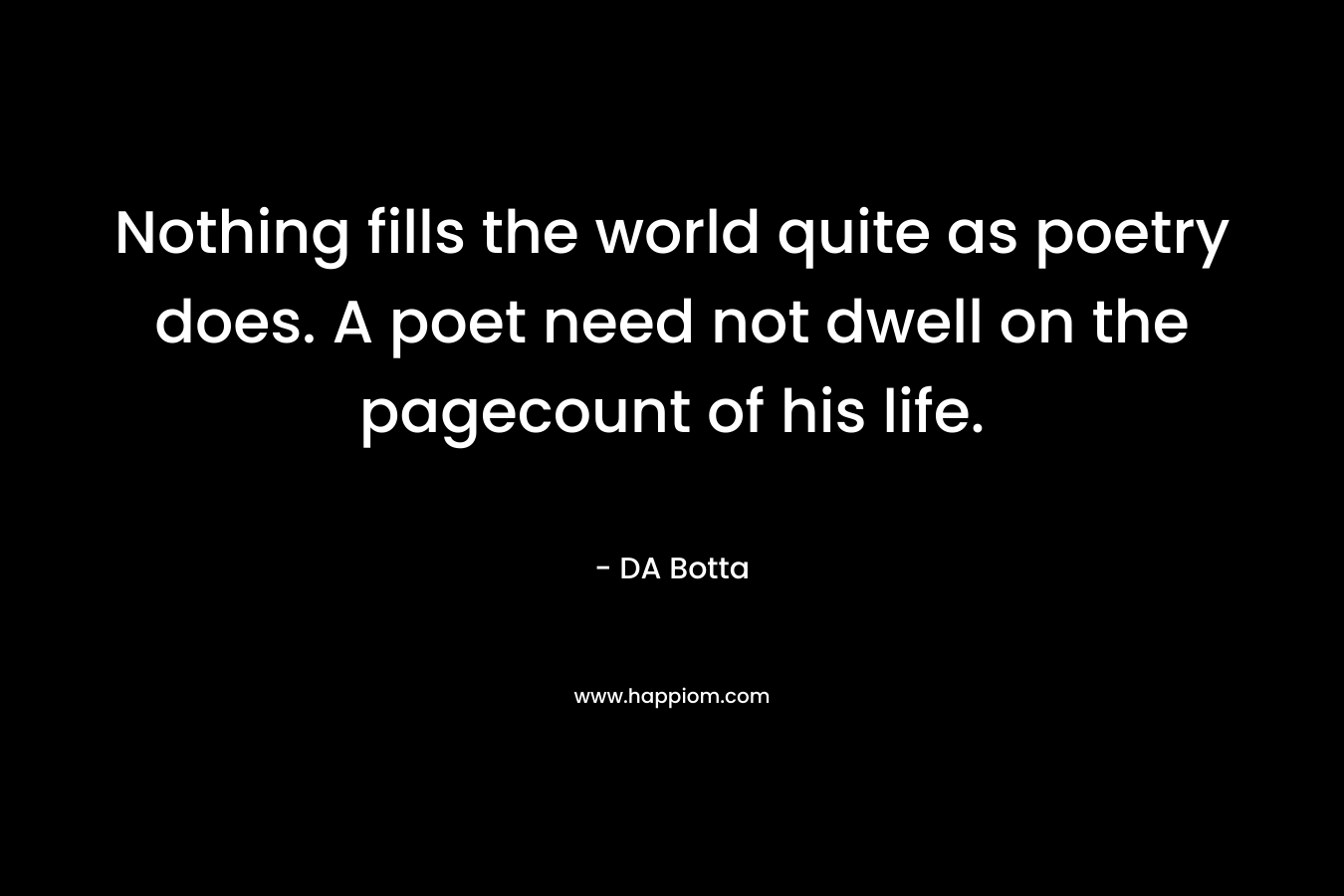 Nothing fills the world quite as poetry does. A poet need not dwell on the pagecount of his life.