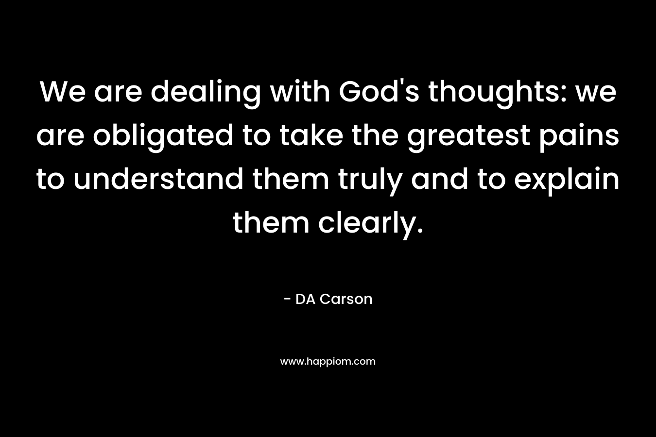 We are dealing with God's thoughts: we are obligated to take the greatest pains to understand them truly and to explain them clearly.