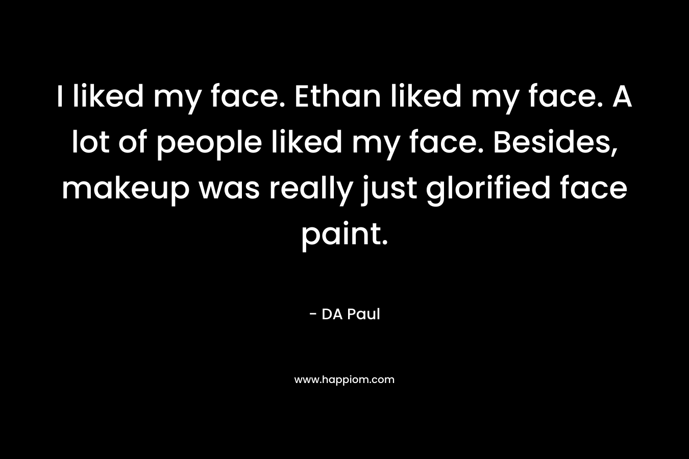 I liked my face. Ethan liked my face. A lot of people liked my face. Besides, makeup was really just glorified face paint. – DA Paul