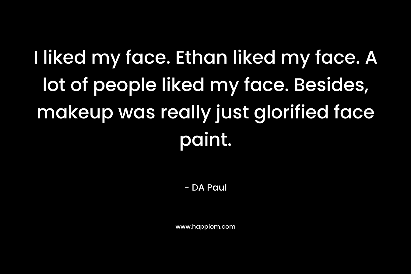 I liked my face. Ethan liked my face. A lot of people liked my face. Besides, makeup was really just glorified face paint.