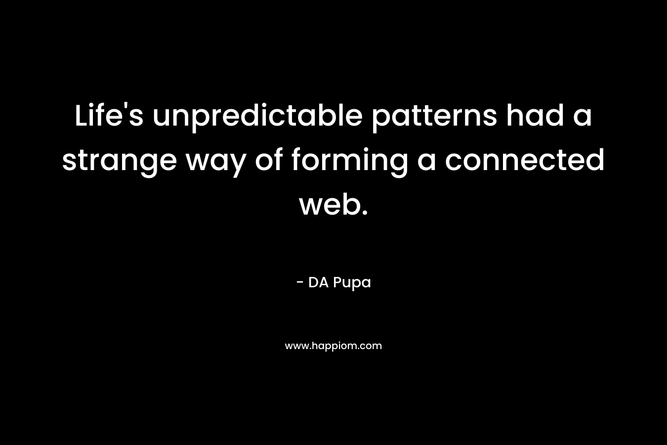 Life’s unpredictable patterns had a strange way of forming a connected web. – DA Pupa