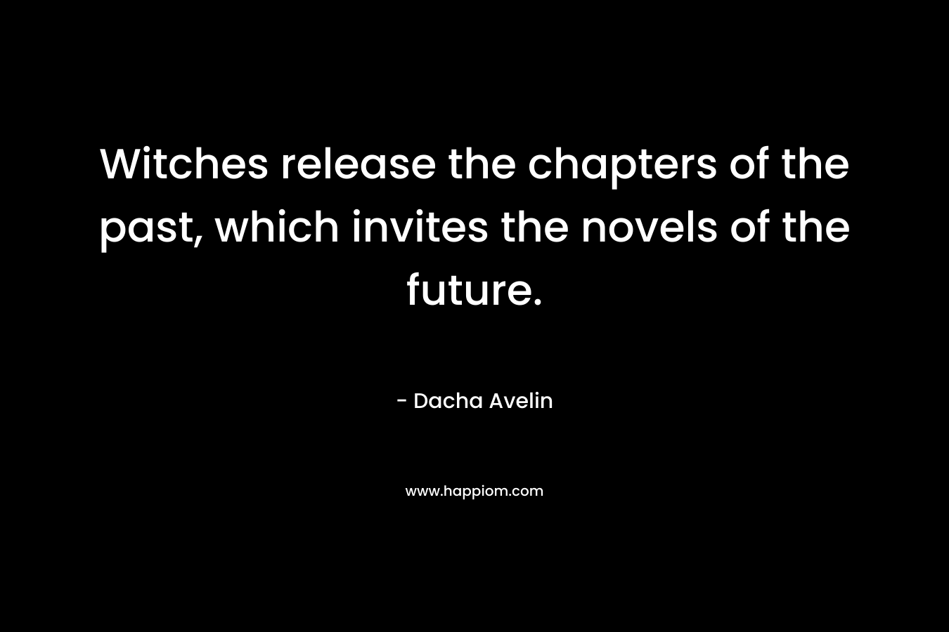 Witches release the chapters of the past, which invites the novels of the future. – Dacha Avelin