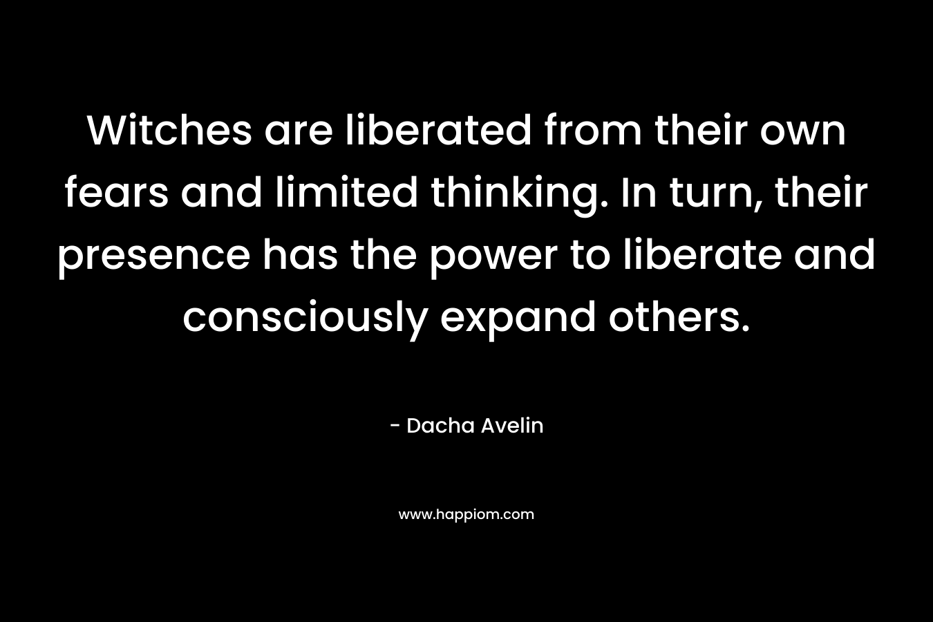 Witches are liberated from their own fears and limited thinking. In turn, their presence has the power to liberate and consciously expand others. – Dacha Avelin