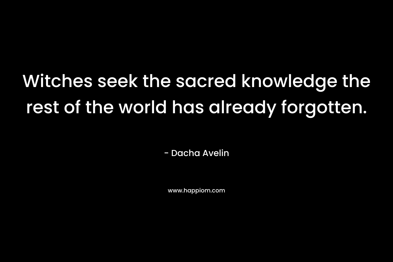 Witches seek the sacred knowledge the rest of the world has already forgotten. – Dacha Avelin