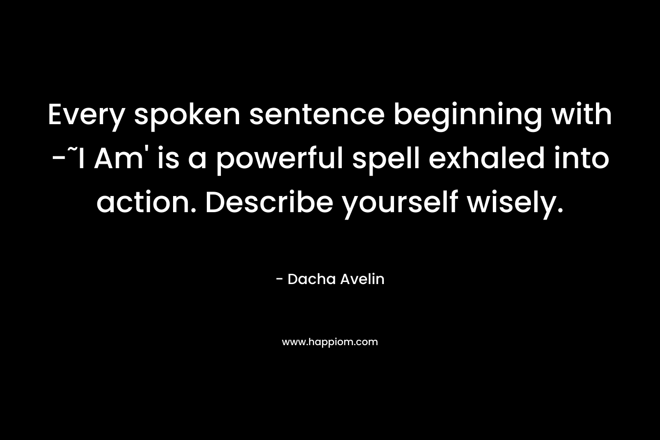 Every spoken sentence beginning with -˜I Am’ is a powerful spell exhaled into action. Describe yourself wisely. – Dacha Avelin