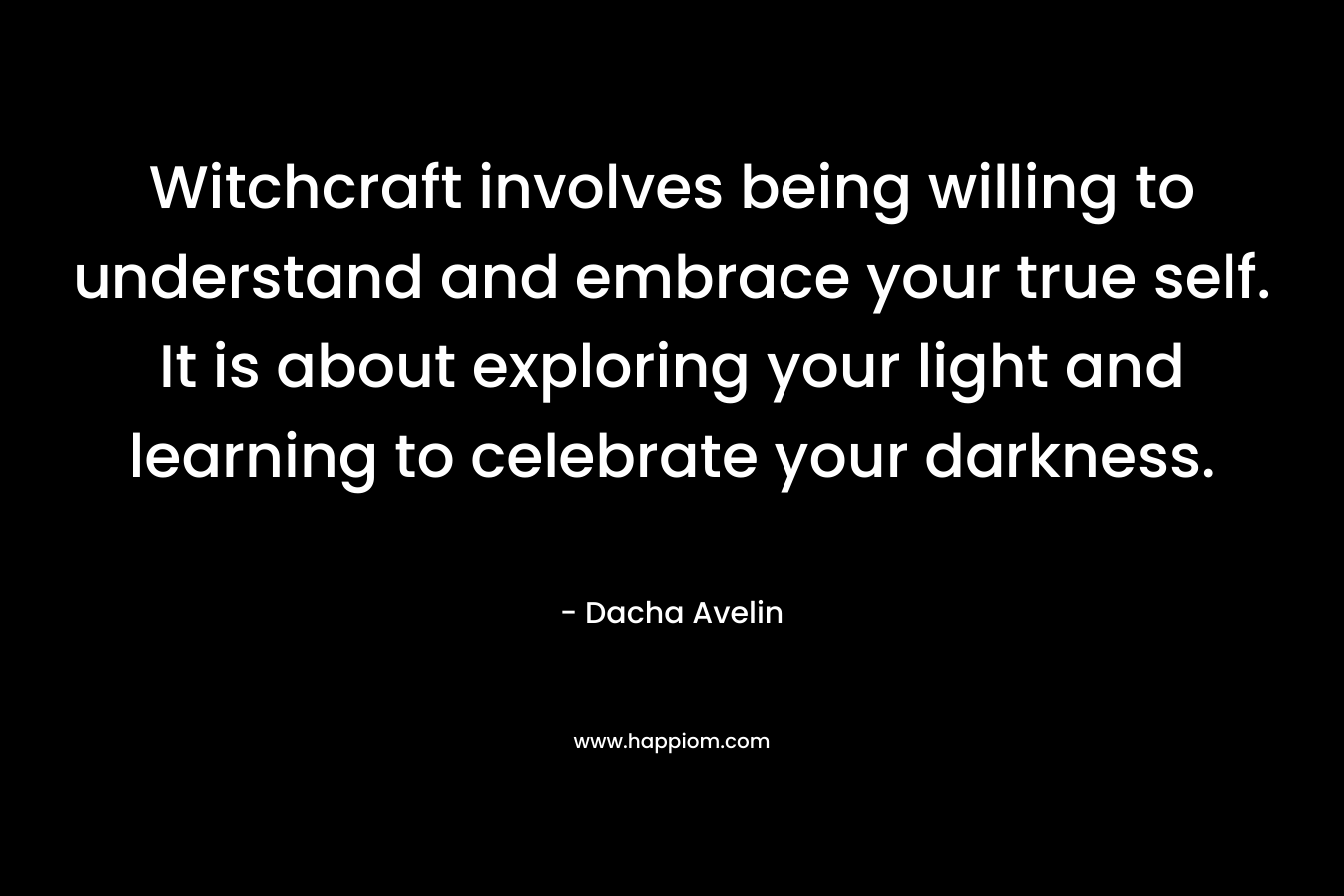Witchcraft involves being willing to understand and embrace your true self. It is about exploring your light and learning to celebrate your darkness.