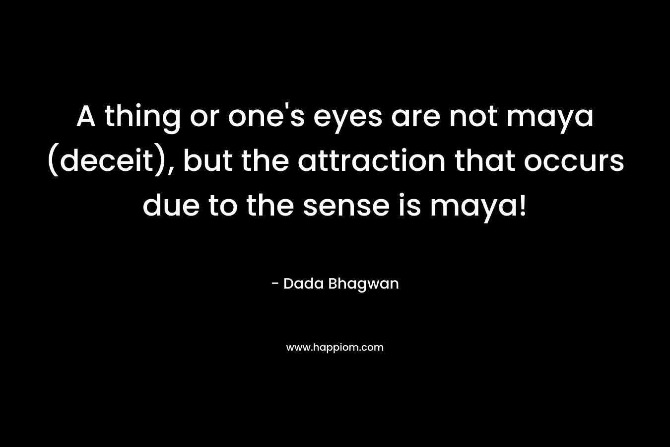 A thing or one’s eyes are not maya (deceit), but the attraction that occurs due to the sense is maya! – Dada Bhagwan
