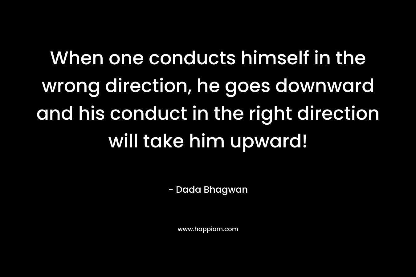 When one conducts himself in the wrong direction, he goes downward and his conduct in the right direction will take him upward!