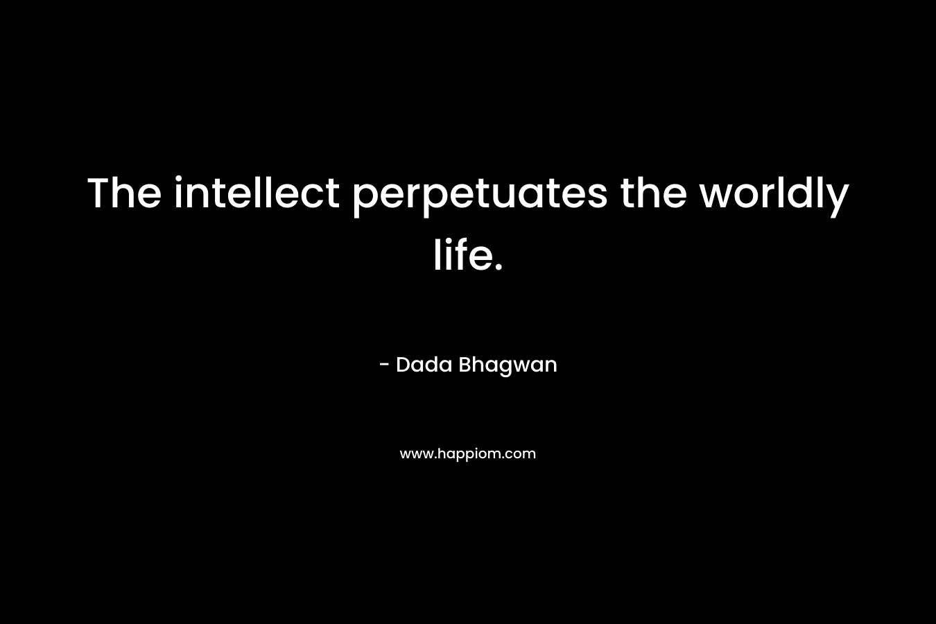 The intellect perpetuates the worldly life. – Dada Bhagwan