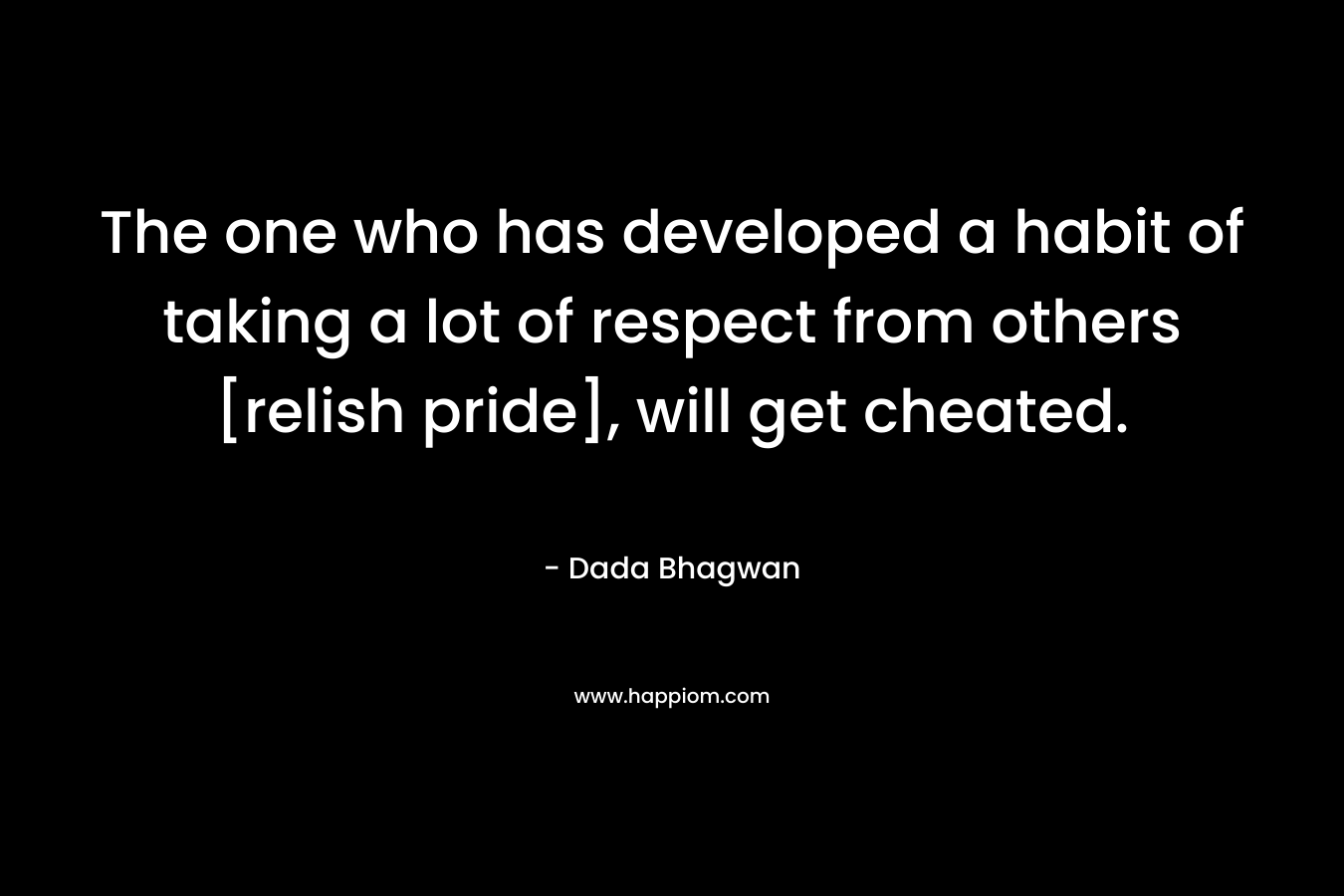 The one who has developed a habit of taking a lot of respect from others [relish pride], will get cheated. – Dada Bhagwan