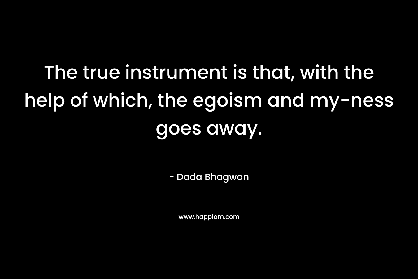 The true instrument is that, with the help of which, the egoism and my-ness goes away. – Dada Bhagwan