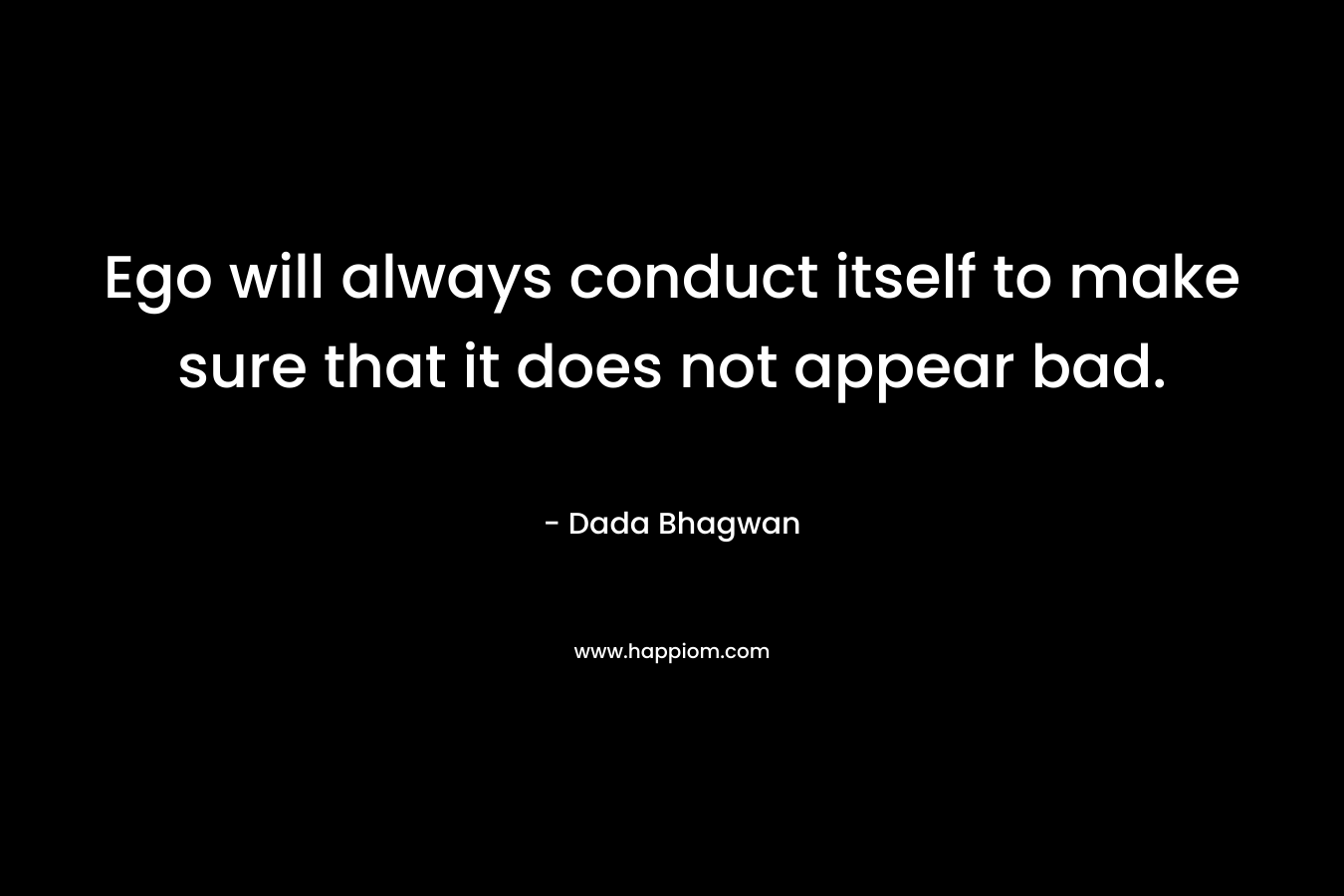 Ego will always conduct itself to make sure that it does not appear bad. – Dada Bhagwan