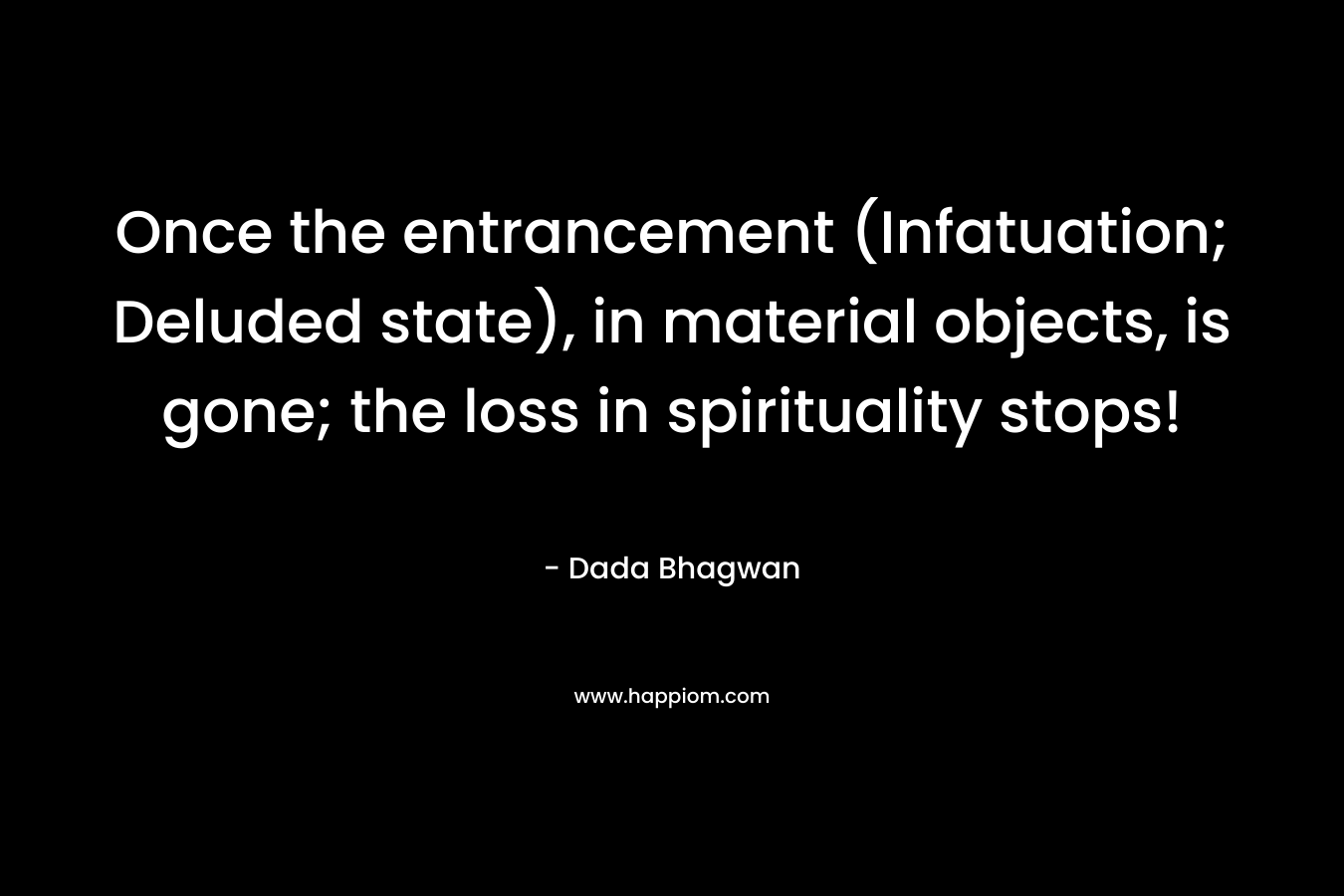 Once the entrancement (Infatuation; Deluded state), in material objects, is gone; the loss in spirituality stops! – Dada Bhagwan