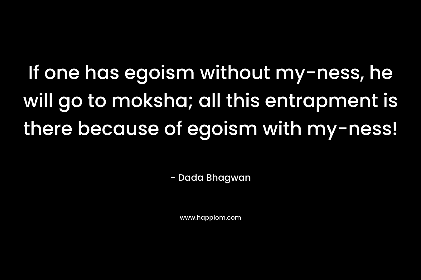 If one has egoism without my-ness, he will go to moksha; all this entrapment is there because of egoism with my-ness! – Dada Bhagwan