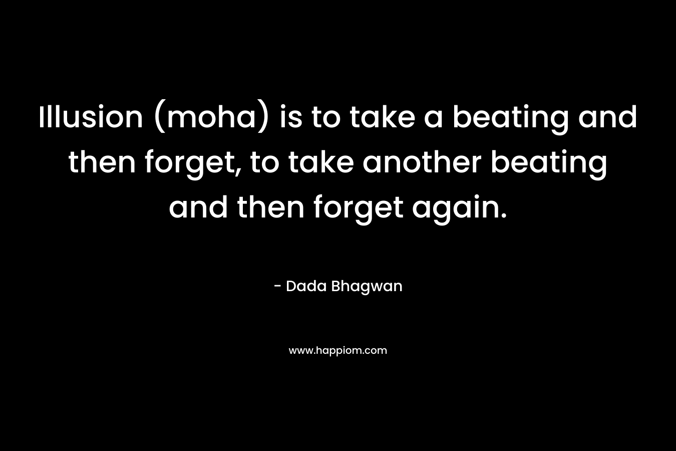 Illusion (moha) is to take a beating and then forget, to take another beating and then forget again. – Dada Bhagwan