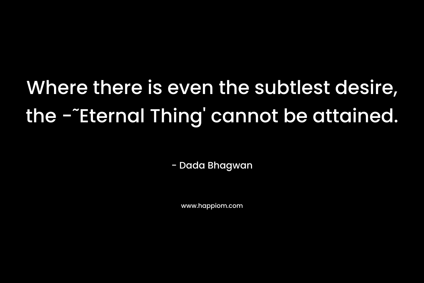 Where there is even the subtlest desire, the -˜Eternal Thing' cannot be attained.