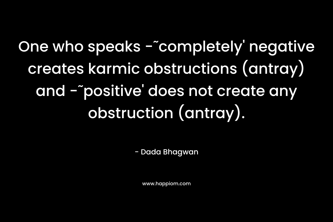 One who speaks -˜completely’ negative creates karmic obstructions (antray) and -˜positive’ does not create any obstruction (antray). – Dada Bhagwan